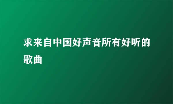 求来自中国好声音所有好听的歌曲