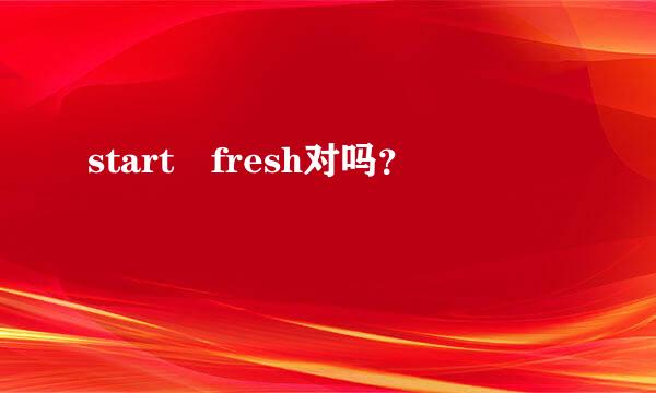 start fresh对吗？