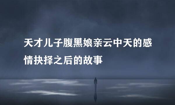 天才儿子腹黑娘亲云中天的感情抉择之后的故事