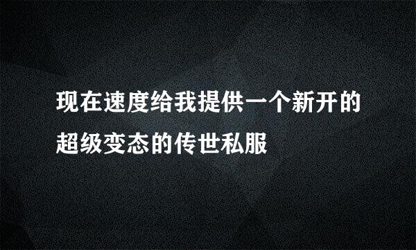 现在速度给我提供一个新开的超级变态的传世私服