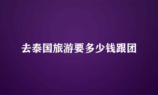 去泰国旅游要多少钱跟团