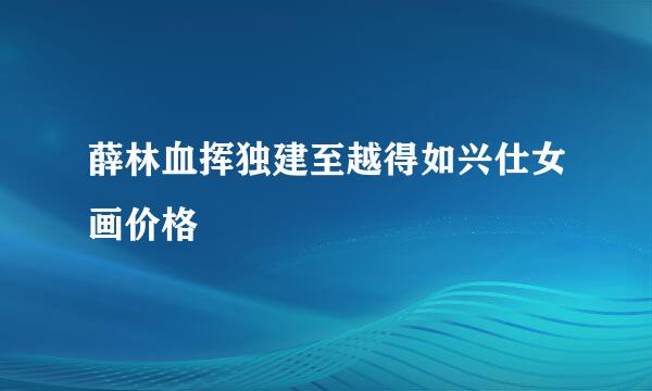 薛林血挥独建至越得如兴仕女画价格