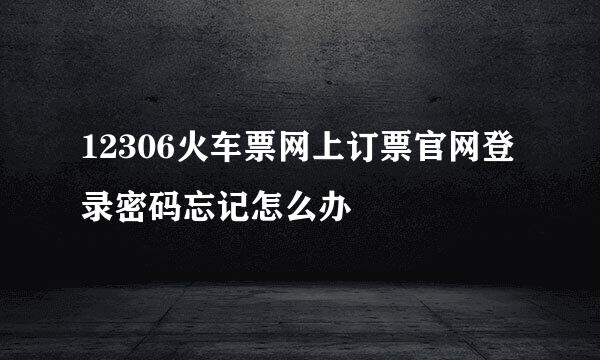 12306火车票网上订票官网登录密码忘记怎么办