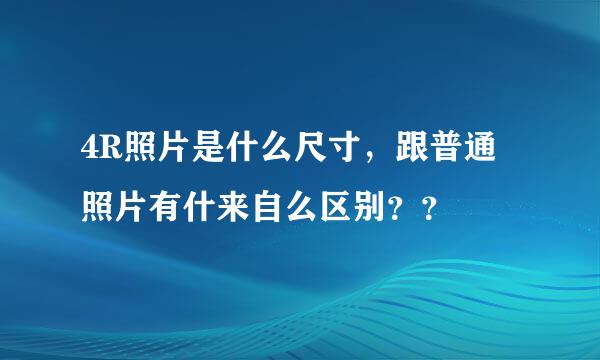 4R照片是什么尺寸，跟普通照片有什来自么区别？？