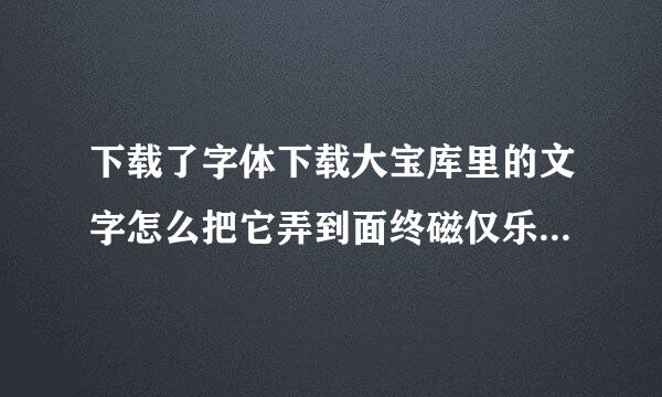 下载了字体下载大宝库里的文字怎么把它弄到面终磁仅乐据立word里去？