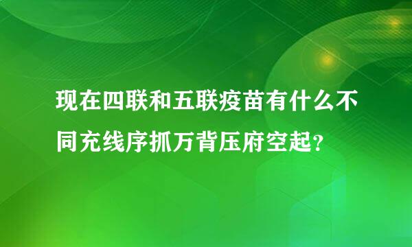 现在四联和五联疫苗有什么不同充线序抓万背压府空起？