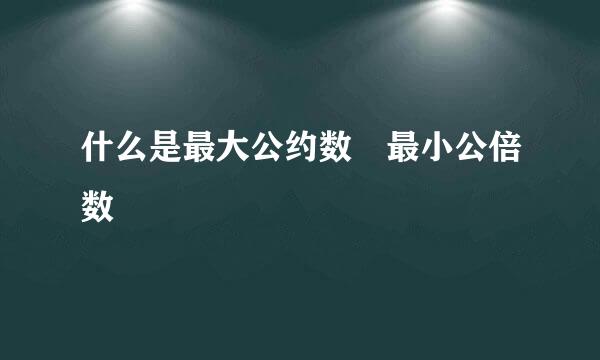 什么是最大公约数 最小公倍数