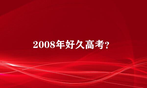2008年好久高考？