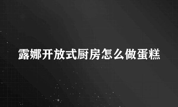 露娜开放式厨房怎么做蛋糕