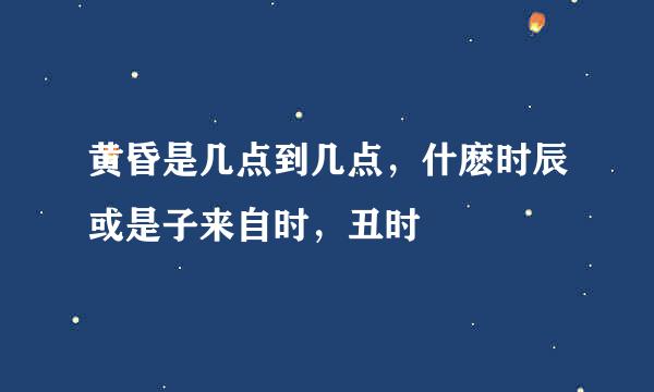 黄昏是几点到几点，什麽时辰或是子来自时，丑时