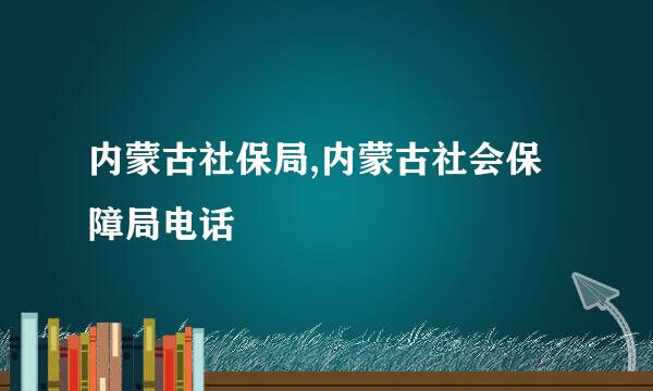 内蒙古社保局,内蒙古社会保障局电话