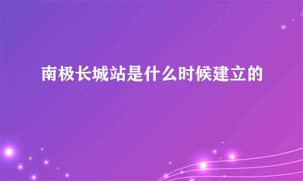 南极长城站是什么时候建立的