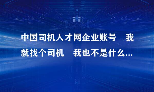 中国司机人才网企业账号 我就找个司机 我也不是什么正规公司，在人才网内看到很看简历但没有联系方式 请帮