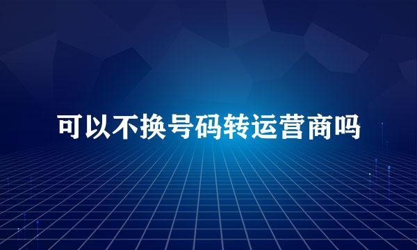 可以不换号码转运营商吗