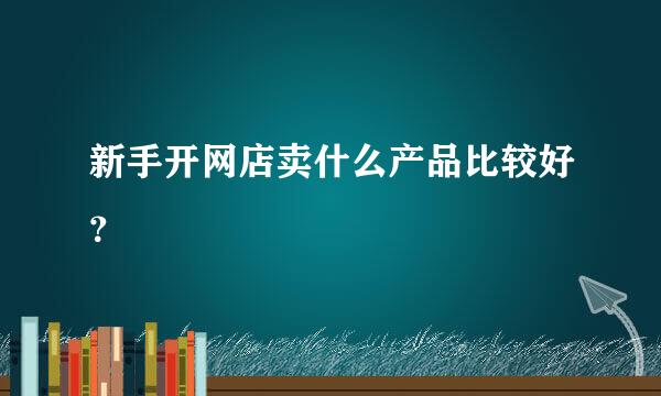 新手开网店卖什么产品比较好？