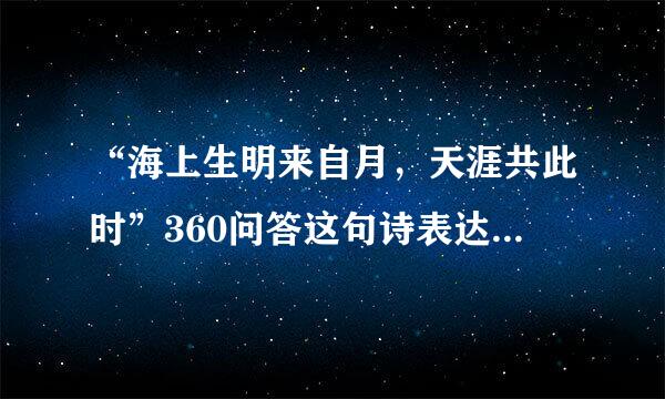“海上生明来自月，天涯共此时”360问答这句诗表达了什么意聚认酒思？