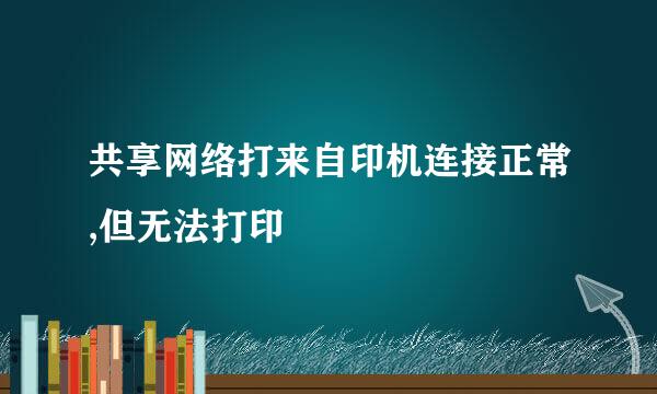 共享网络打来自印机连接正常,但无法打印