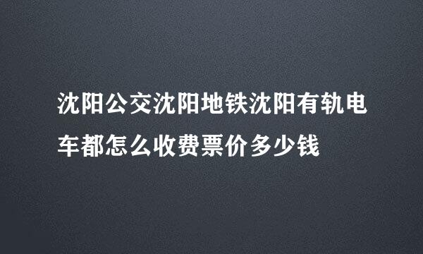 沈阳公交沈阳地铁沈阳有轨电车都怎么收费票价多少钱