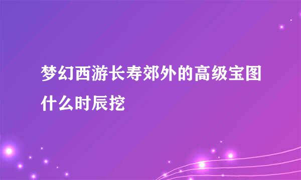 梦幻西游长寿郊外的高级宝图什么时辰挖