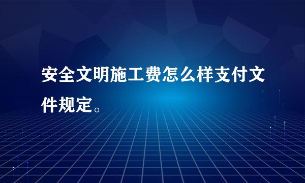 安全文明施工费怎么样支付文件规定。