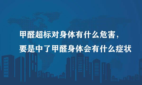 甲醛超标对身体有什么危害，要是中了甲醛身体会有什么症状