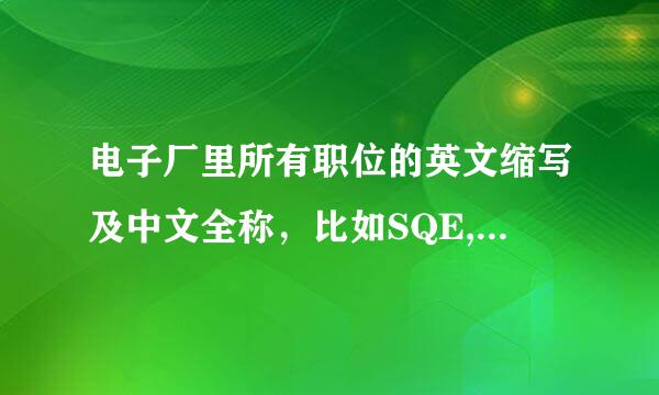 电子厂里所有职位的英文缩写及中文全称，比如SQE,QC,QE什么的，越全仍即书乙守果味古制越好