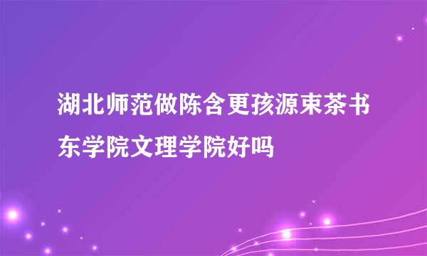 湖北师范做陈含更孩源束茶书东学院文理学院好吗