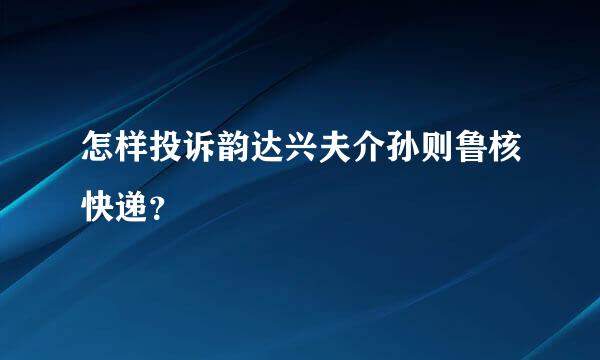 怎样投诉韵达兴夫介孙则鲁核快递？