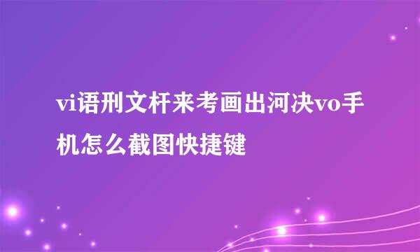 vi语刑文杆来考画出河决vo手机怎么截图快捷键