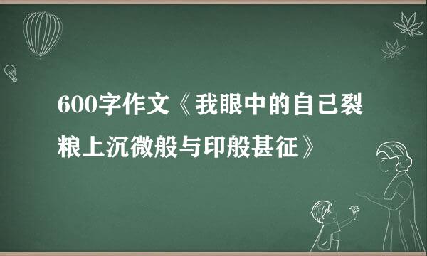 600字作文《我眼中的自己裂粮上沉微般与印般甚征》