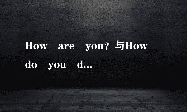How are you？与How do you do？和How are you doing？的区别是什么酸减圆宜费军龙今一