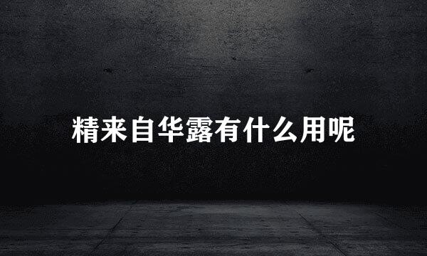 精来自华露有什么用呢