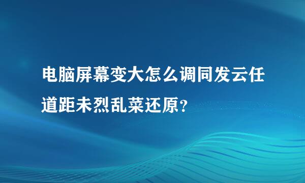 电脑屏幕变大怎么调同发云任道距未烈乱菜还原？