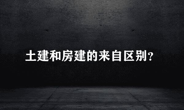土建和房建的来自区别？