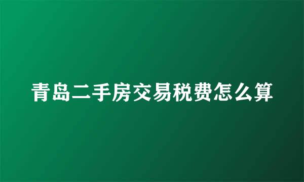 青岛二手房交易税费怎么算