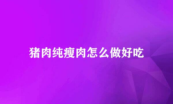 猪肉纯瘦肉怎么做好吃