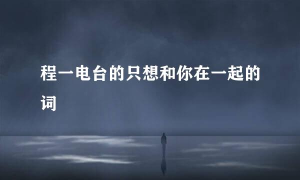 程一电台的只想和你在一起的词