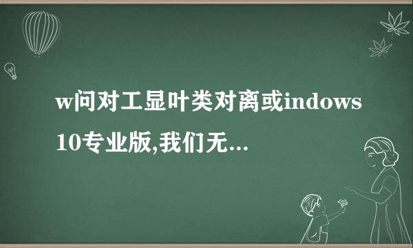 w问对工显叶类对离或indows10专业版,我们无法在此设备上激活windows因为无法连接到五翻感伟只绍元李阳你的组织的激活服务器