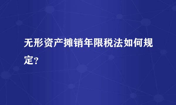 无形资产摊销年限税法如何规定？