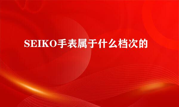 SEIKO手表属于什么档次的