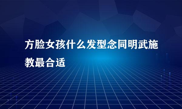 方脸女孩什么发型念同明武施教最合适