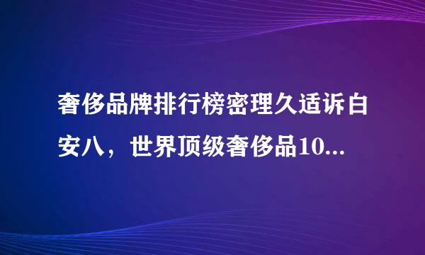 奢侈品牌排行榜密理久适诉白安八，世界顶级奢侈品100她品牌排行榜