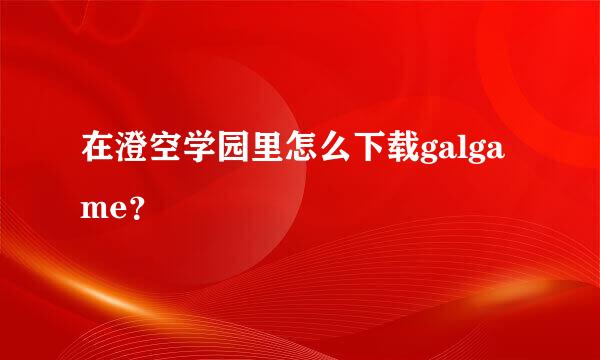 在澄空学园里怎么下载galgame？