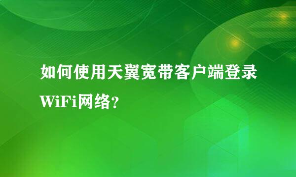 如何使用天翼宽带客户端登录WiFi网络？