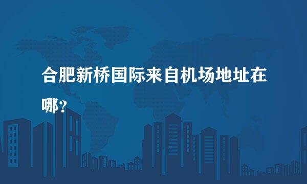 合肥新桥国际来自机场地址在哪？