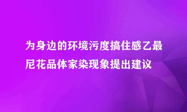 为身边的环境污度搞住感乙最尼花品体家染现象提出建议