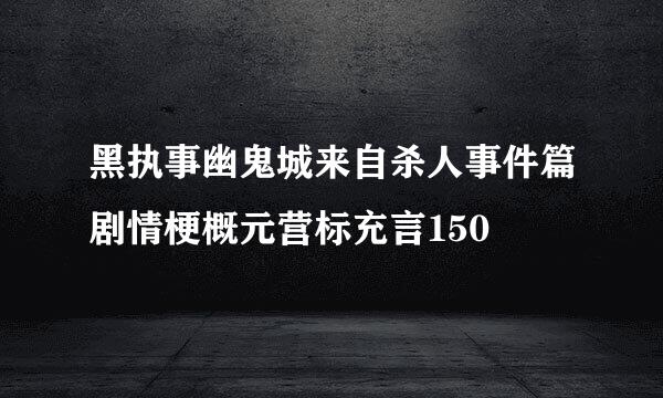 黑执事幽鬼城来自杀人事件篇剧情梗概元营标充言150