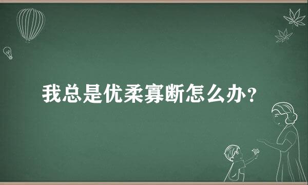 我总是优柔寡断怎么办？