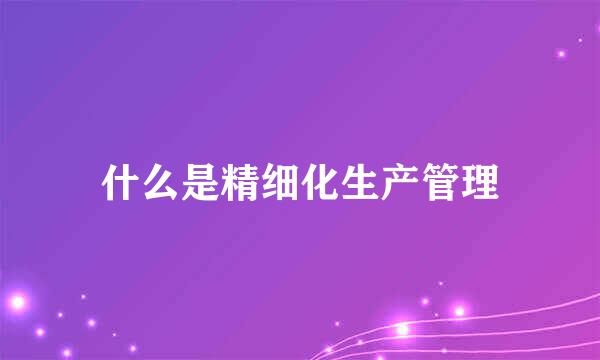 什么是精细化生产管理