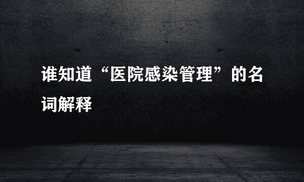 谁知道“医院感染管理”的名词解释